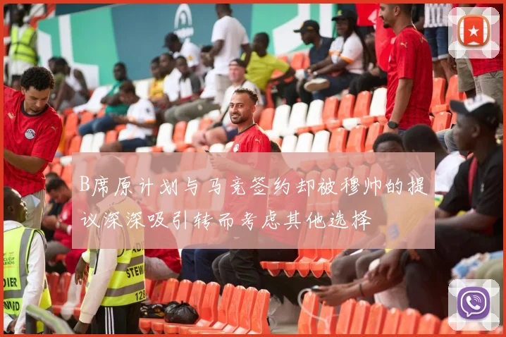 B席原计划与马竞签约却被穆帅的提议深深吸引转而考虑其他选择