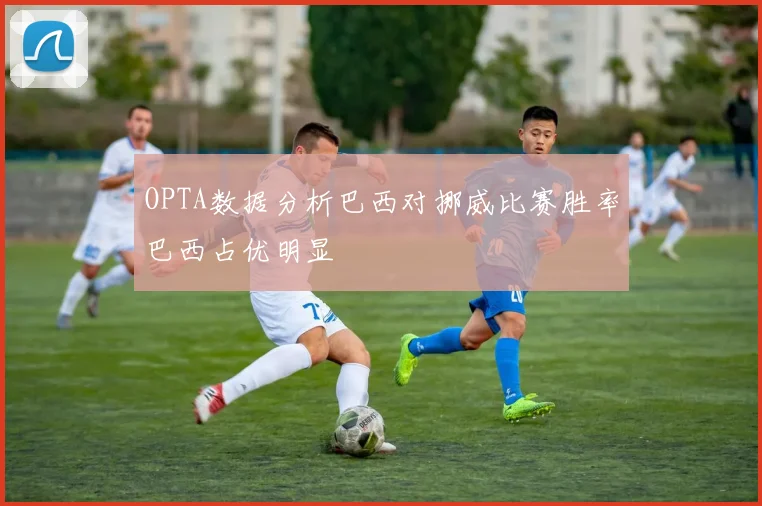 OPTA数据分析巴西对挪威比赛胜率巴西占优明显