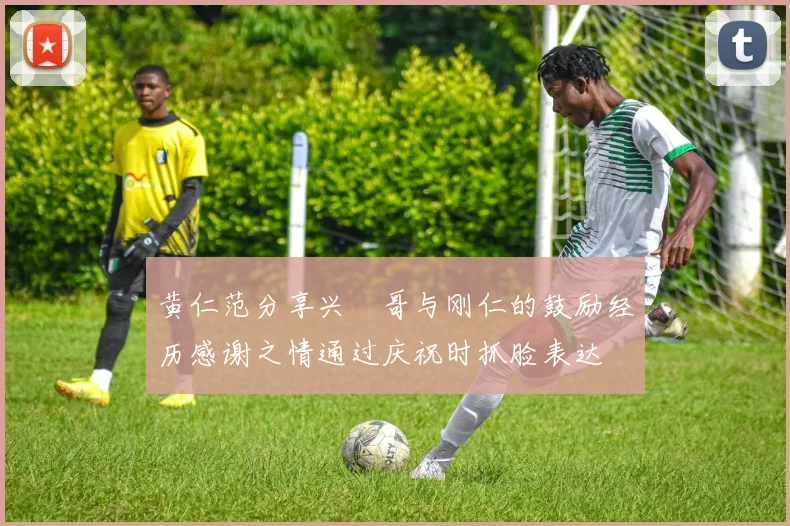 黄仁范分享兴慜哥与刚仁的鼓励经历感谢之情通过庆祝时抓脸表达