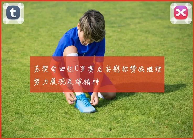 苏契奇回忆C罗赛后安慰称赞我继续努力展现足球精神