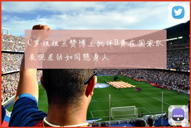 C罗姐姐点赞博主批评B费在国家队表现差劲如同隐身人