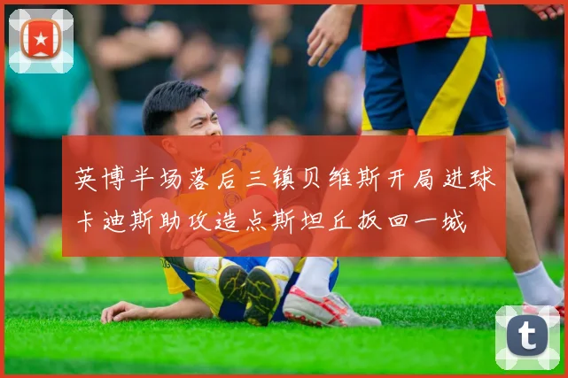 英博半场落后三镇贝维斯开局进球卡迪斯助攻造点斯坦丘扳回一城
