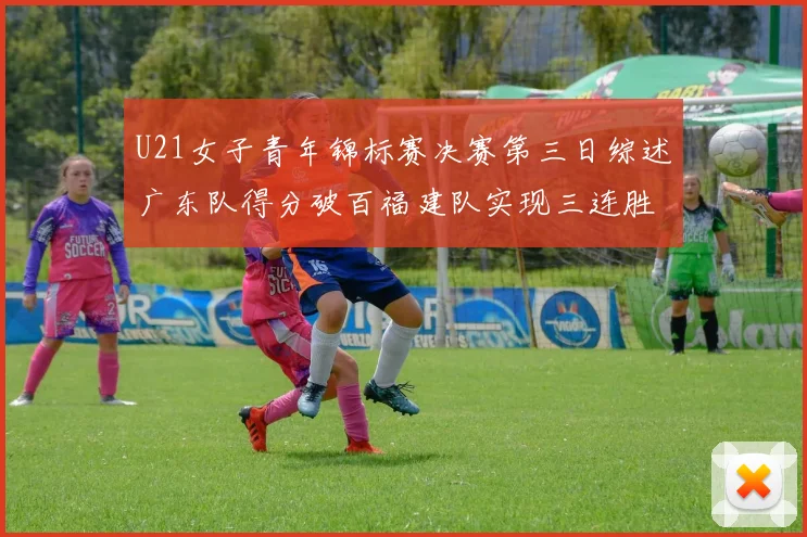 U21女子青年锦标赛决赛第三日综述广东队得分破百福建队实现三连胜