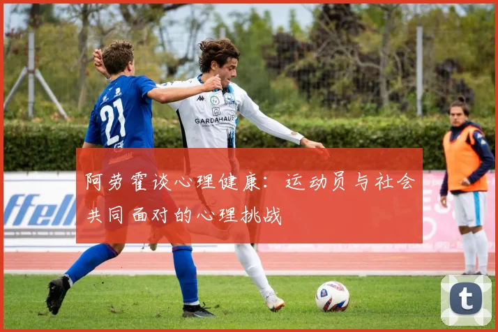 阿劳霍谈心理健康：运动员与社会共同面对的心理挑战