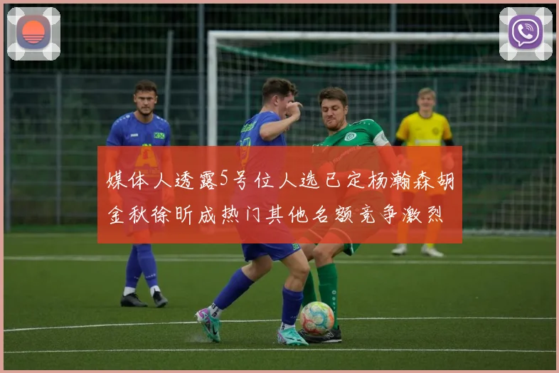 媒体人透露5号位人选已定杨瀚森胡金秋徐昕成热门其他名额竞争激烈