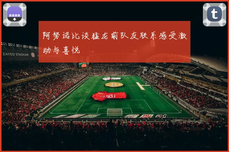 阿努诺比谈猛龙前队友联系感受激动与喜悦