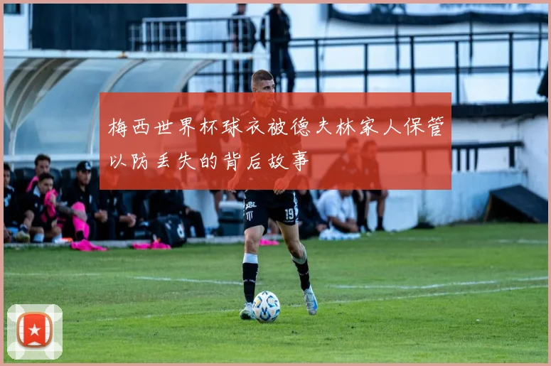 梅西世界杯球衣被德夫林家人保管以防丢失的背后故事