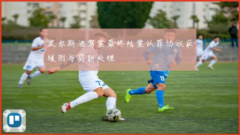 皮尔斯酒驾案最终结案认罪协议获缓刑与罚款处理