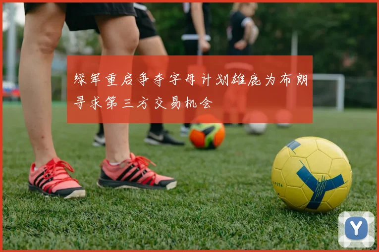绿军重启争夺字母计划雄鹿为布朗寻求第三方交易机会